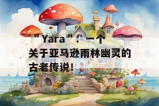  ＂Yara＂：一个关于亚马逊雨林幽灵的古老传说！