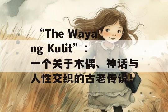  “The Wayang Kulit”：一个关于木偶、神话与人性交织的古老传说！