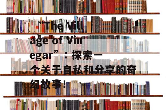  “The Village of Vinegar”: 探索一个关于自私和分享的奇幻故事！