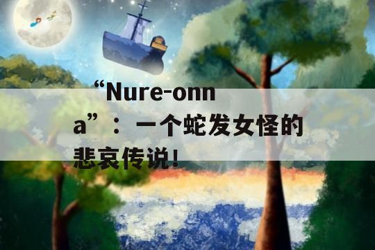  “Nure-onna”：一个蛇发女怪的悲哀传说！