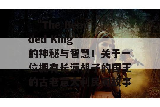  “The Bearded King” 的神秘与智慧！关于一位拥有长满胡子的国王的古老意大利民间故事