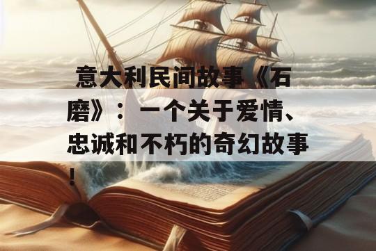  意大利民间故事《石磨》：一个关于爱情、忠诚和不朽的奇幻故事！