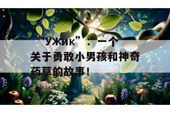  “Ужик”：一个关于勇敢小男孩和神奇药草的故事！