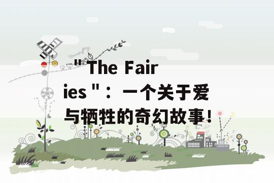  ＂The Fairies＂：一个关于爱与牺牲的奇幻故事！